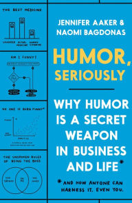 Title: Humor, Seriously: Why Humor Is a Secret Weapon in Business and Life (And how anyone can harness it. Even you.), Author: Jennifer Aaker