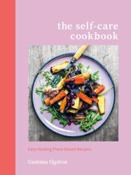 Title: The Self-Care Cookbook: Easy Healing Plant-Based Recipes, Author: Gemma Ogston