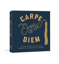 Title: Carpe Every Diem: The Best Graduation Advice from More Than 100 Commencement Speeches : A Graduation Book, Author: Robie Rogge
