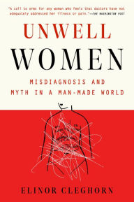 Title: Unwell Women: Misdiagnosis and Myth in a Man-Made World, Author: Elinor Cleghorn