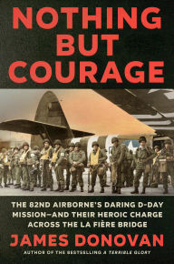 Title: Nothing but Courage: The 82nd Airborne's Daring D-Day Mission--and Their Heroic Charge Across the La Fière Bridge, Author: James Donovan