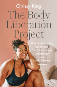 Title: The Body Liberation Project: How Understanding Racism and Diet Culture Helps Cultivate Joy and Build Collective Freedom, Author: Chrissy King