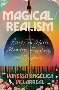 Title: Magical/Realism: Essays on Music, Memory, Fantasy, and Borders, Author: Vanessa Angélica Villarreal