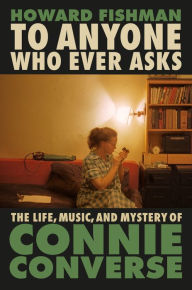Title: To Anyone Who Ever Asks: The Life, Music, and Mystery of Connie Converse, Author: Howard Fishman