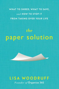 Title: The Paper Solution: What to Shred, What to Save, and How to Stop It From Taking Over Your Life, Author: Lisa Woodruff