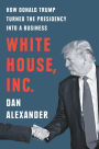 White House Inc.: How Donald Trump Turned the Presidency into a Business