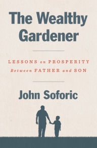 Title: The Wealthy Gardener: Lessons on Prosperity Between Father and Son, Author: John Soforic