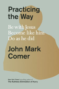 Title: Practicing the Way: Be with Jesus. Become like him. Do as he did., Author: John Mark Comer