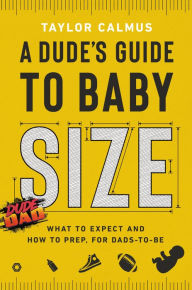 Title: A Dude's Guide to Baby Size: What to Expect and How to Prep for Dads-to-Be, Author: Taylor Calmus
