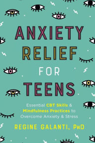 Title: Anxiety Relief for Teens: Essential CBT Skills and Mindfulness Practices to Overcome Anxiety and Stress, Author: Regine Galanti PhD