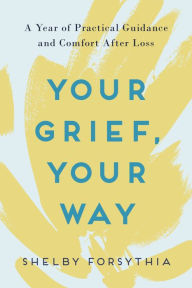 Title: Your Grief, Your Way: A Year of Practical Guidance and Comfort After Loss, Author: Shelby Forsythia