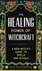 The Healing Power of Witchcraft: A New Witch's Guide to Spells and Rituals