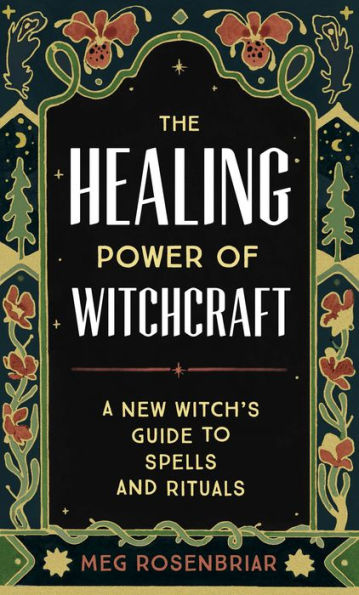 The Healing Power of Witchcraft: A New Witch's Guide to Rituals and Spells to Renew Yourself and Your World