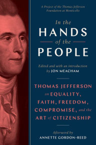 Title: In the Hands of the People: Thomas Jefferson on Equality, Faith, Freedom, Compromise, and the Art of Citizenship, Author: Jon  Meacham