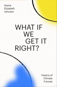 Title: What If We Get It Right?: Visions of Climate Futures, Author: Ayana Elizabeth Johnson