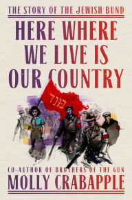 Title: Here Where We Live Is Our Country: The Story of the Jewish Bund, Author: Molly Crabapple