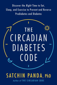 Title: The Circadian Diabetes Code: Discover the Right Time to Eat, Sleep, and Exercise to Prevent and Reverse Prediabetes and Diabetes, Author: Satchin Panda PhD