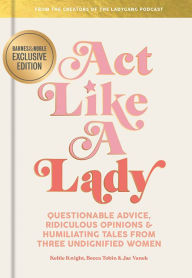 Title: Act Like a Lady: Questionable Advice, Ridiculous Opinions, and Humiliating Tales from Three Undignified Women (B&N Exclusive Edition), Author: Keltie Knight
