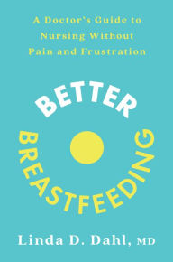 Title: Better Breastfeeding: A Doctor's Guide to Nursing Without Pain and Frustration, Author: Linda D. Dahl MD