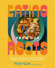 Title: Eating from Our Roots: 80+ Healthy Home-Cooked Favorites from Cultures Around the World: A Cookbook, Author: Maya Feller MS