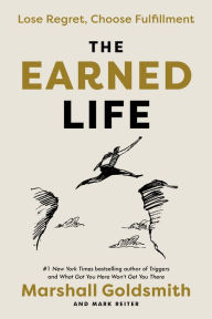Title: The Earned Life: Lose Regret, Choose Fulfillment, Author: Marshall Goldsmith