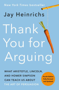 Title: Thank You for Arguing, Fourth Edition (Revised and Updated): What Aristotle, Lincoln, and Homer Simpson Can Teach Us About the Art of Persuasion, Author: Jay Heinrichs