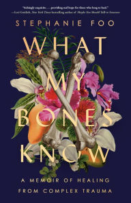 Title: What My Bones Know: A Memoir of Healing from Complex Trauma, Author: Stephanie Foo