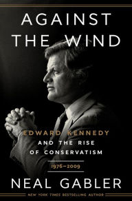 Title: Against the Wind: Edward Kennedy and the Rise of Conservatism, 1976-2009, Author: Neal Gabler