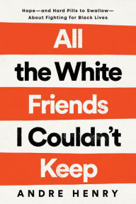 Title: All the White Friends I Couldn't Keep: Hope--and Hard Pills to Swallow--About Fighting for Black Lives, Author: Andre Henry