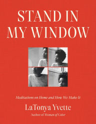 Title: Stand in My Window: Meditations on Home and How We Make It, Author: LaTonya Yvette