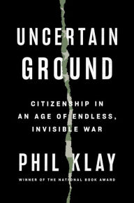 Title: Uncertain Ground: Citizenship in an Age of Endless, Invisible War, Author: Phil Klay