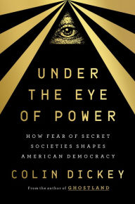 Title: Under the Eye of Power: How Fear of Secret Societies Shapes American Democracy, Author: Colin Dickey