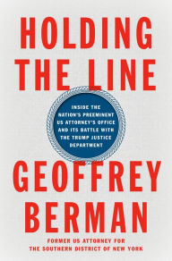 Title: Holding the Line: Inside the Nation's Preeminent US Attorney's Office and Its Battle with the Trump Justice Department, Author: Geoffrey Berman