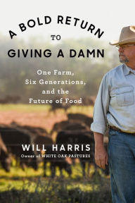 Title: A Bold Return to Giving a Damn: One Farm, Six Generations, and the Future of Food, Author: Will Harris