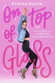 Title: On Top of Glass: My Stories as a Queer Girl in Figure Skating, Author: Karina Manta