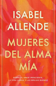 Title: Mujeres del alma mía / The Soul of a Woman: Sobre el amor impaciente, la vida larga y las brujas buenas, Author: Isabel Allende