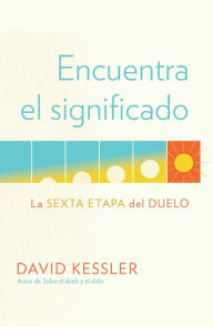 Title: Encuentra el significado: La sexta etapa del duelo / Finding Meaning: The Sixth Stage of Grief, Author: David Kessler