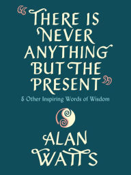 Title: There Is Never Anything but the Present: And Other Inspiring Words of Wisdom, Author: Alan Watts