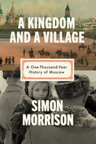 Title: A Kingdom and a Village: A One-Thousand-Year History of Moscow, Author: Simon Morrison