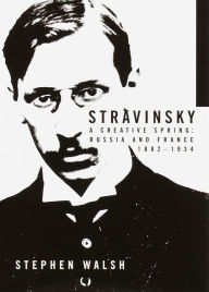 Title: Stravinsky: A Creative Spring: Russia and France, 1882-1934, Author: Stephen Walsh