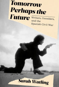 Title: Tomorrow Perhaps the Future: Writers, Outsiders, and the Spanish Civil War, Author: Sarah Watling