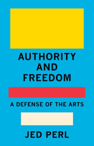 Title: Authority and Freedom: A Defense of the Arts, Author: Jed Perl