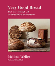 Title: Very Good Bread: The Science of Dough and the Art of Making Bread at Home: A Cookbook, Author: Melissa Weller