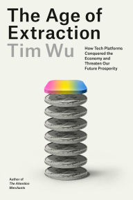 Title: The Age of Extraction: How Tech Platforms Conquered the Economy and Threaten Our Future Prosperity, Author: Tim Wu