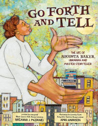 Title: Go Forth and Tell: The Life of Augusta Baker, Librarian and Master Storyteller, Author: Breanna J. McDaniel