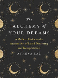 Title: The Alchemy of Your Dreams: A Modern Guide to the Ancient Art of Lucid Dreaming and Interpretation, Author: Athena Laz