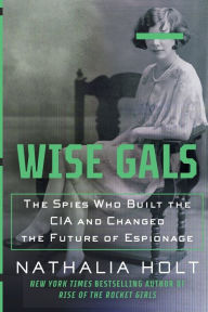 Title: Wise Gals: The Spies Who Built the CIA and Changed the Future of Espionage, Author: Nathalia Holt