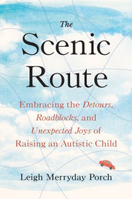 Title: The Scenic Route: Embracing the Detours, Roadblocks, and Unexpected Joys of Raising an Autistic Child, Author: Leigh Merryday Porch