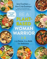 Title: Be A Plant-Based Woman Warrior: Live Fierce, Stay Bold, Eat Delicious: A Cookbook, Author: Jane Esselstyn