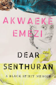 Title: Dear Senthuran: A Black Spirit Memoir, Author: Akwaeke Emezi